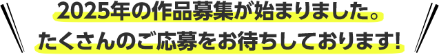 2025年の作品募集が始まりました。 たくさんのご応募をお待ちしております！